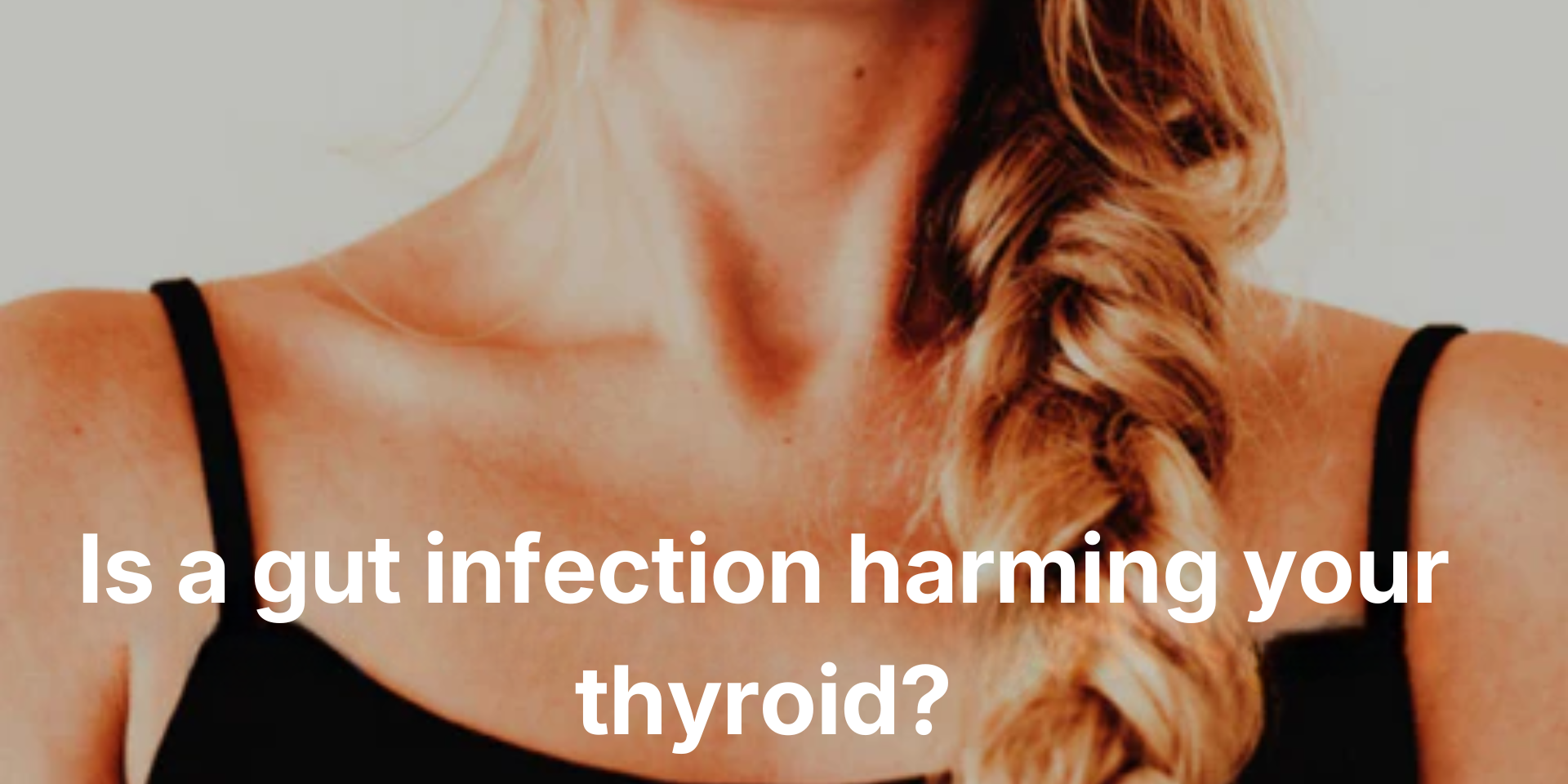 Cropped woman's neck and braided hair with overlaid text: 'Is a gut infection harming your thyroid?'