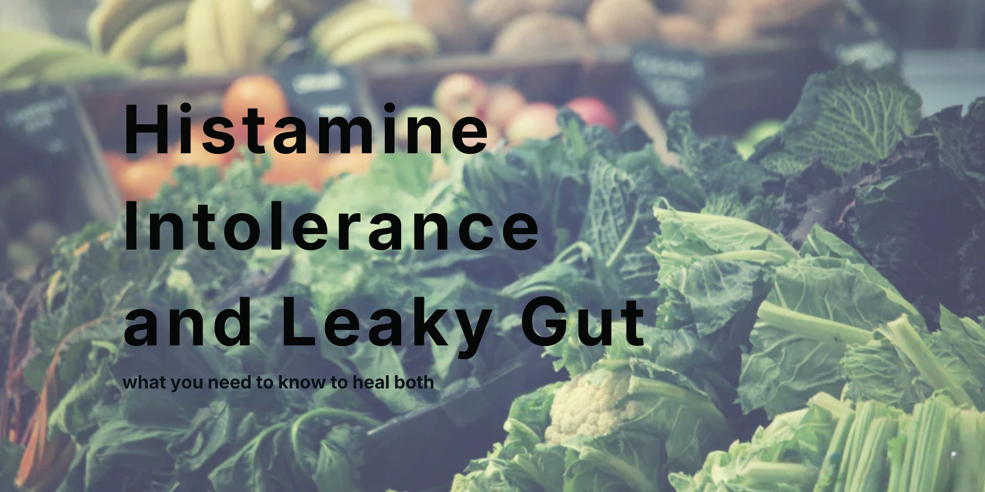 Histamine Intolerance and Leaky Gut — what you need to know to heal both; title over leafy greens at a market.